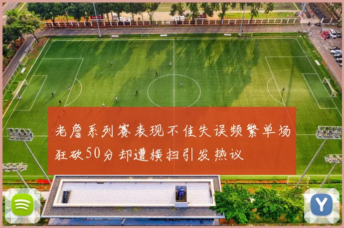 老詹系列赛表现不佳失误频繁单场狂砍50分却遭横扫引发热议
