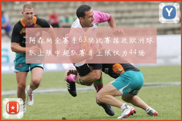 阿森纳全赛季63场比赛接近欧洲球队上限中超队赛季上限仅为44场