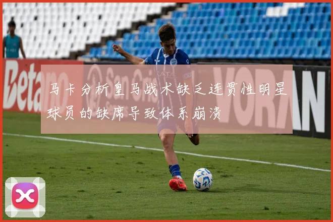马卡分析皇马战术缺乏连贯性明星球员的缺席导致体系崩溃