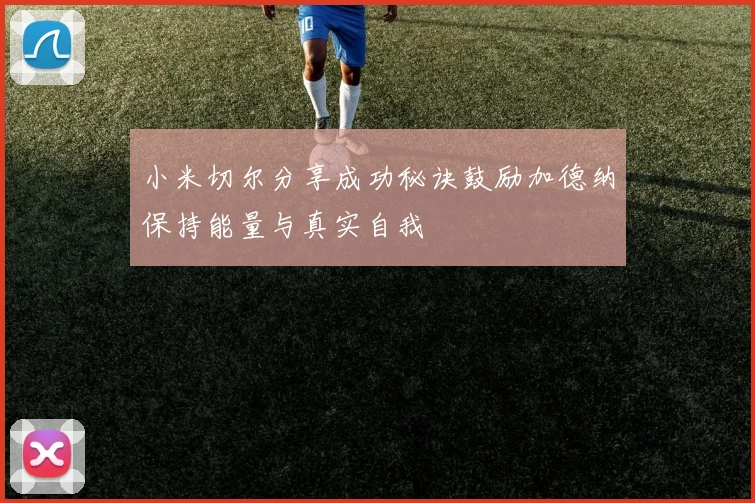 小米切尔分享成功秘诀鼓励加德纳保持能量与真实自我