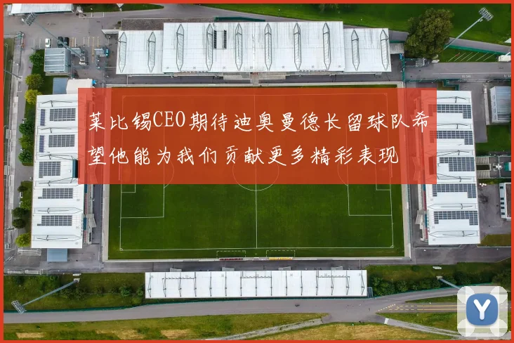 莱比锡CEO期待迪奥曼德长留球队希望他能为我们贡献更多精彩表现