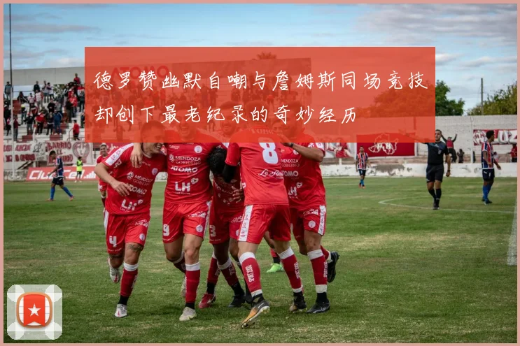 德罗赞幽默自嘲与詹姆斯同场竞技却创下最老纪录的奇妙经历