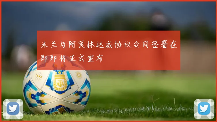 米兰与阿莫林达成协议合同签署在即即将正式宣布