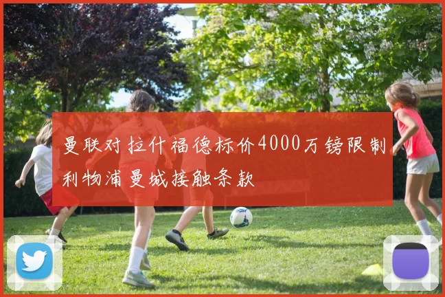 曼联对拉什福德标价4000万镑限制利物浦曼城接触条款