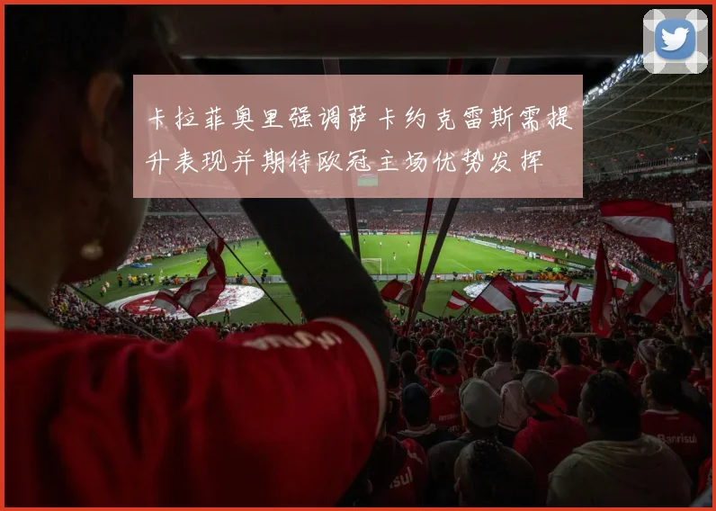 卡拉菲奥里强调萨卡约克雷斯需提升表现并期待欧冠主场优势发挥