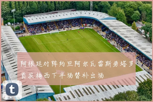 阿根廷对阵约旦阿尔瓦雷斯劳塔罗首发梅西下半场替补出场