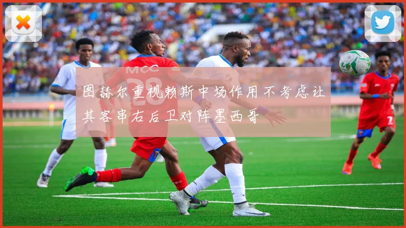 图赫尔重视赖斯中场作用不考虑让其客串右后卫对阵墨西哥