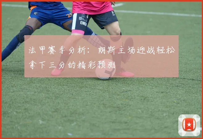 法甲赛季分析：朗斯主场迎战轻松拿下三分的精彩预测