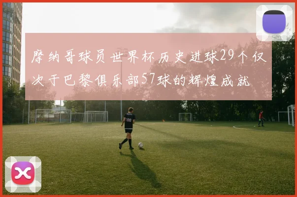 摩纳哥球员世界杯历史进球29个仅次于巴黎俱乐部57球的辉煌成就