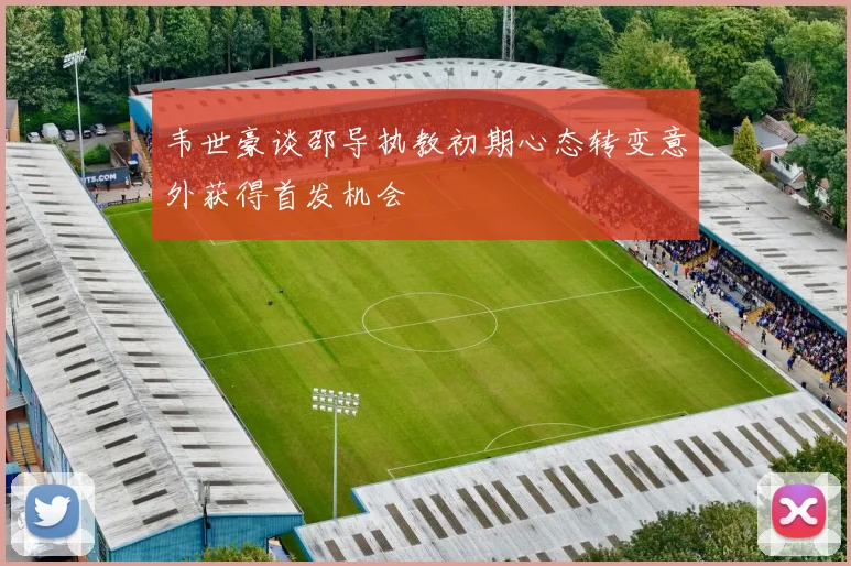 韦世豪谈邵导执教初期心态转变意外获得首发机会