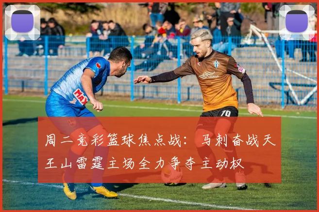 周二竞彩篮球焦点战：马刺奋战天王山雷霆主场全力争夺主动权