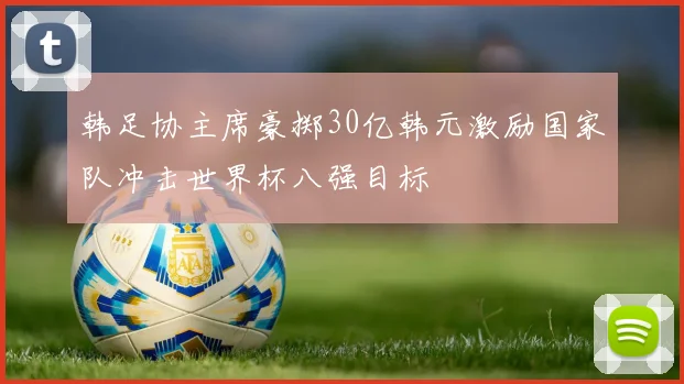 韩足协主席豪掷30亿韩元激励国家队冲击世界杯八强目标
