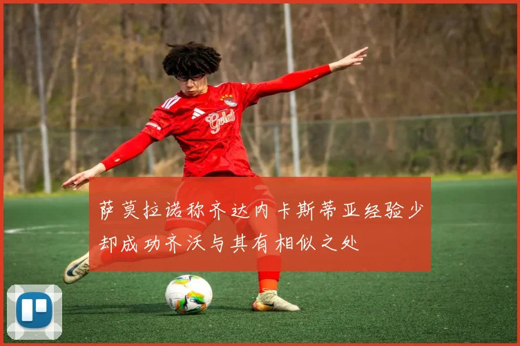 萨莫拉诺称齐达内卡斯蒂亚经验少却成功齐沃与其有相似之处