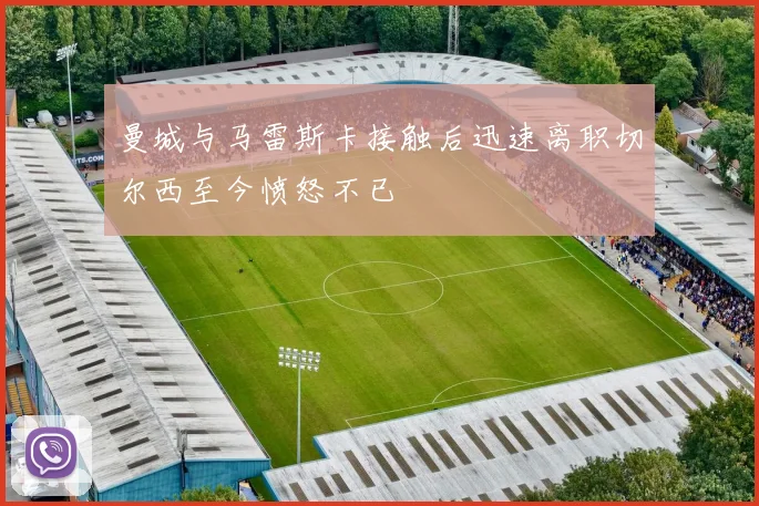 曼城与马雷斯卡接触后迅速离职切尔西至今愤怒不已