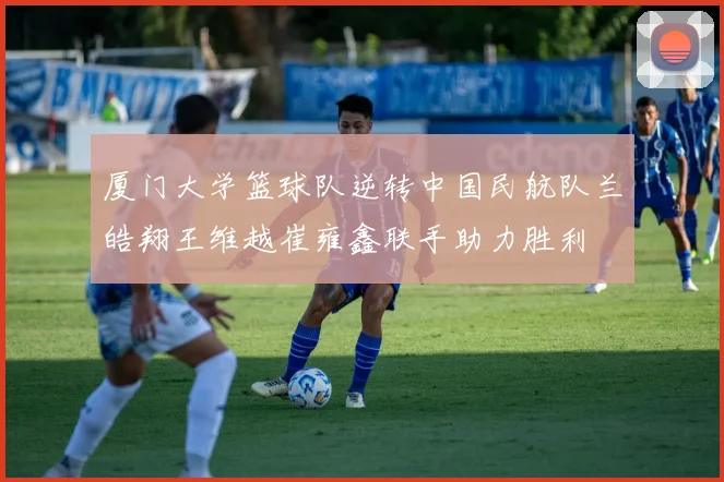 厦门大学篮球队逆转中国民航队兰皓翔王维越崔雍鑫联手助力胜利