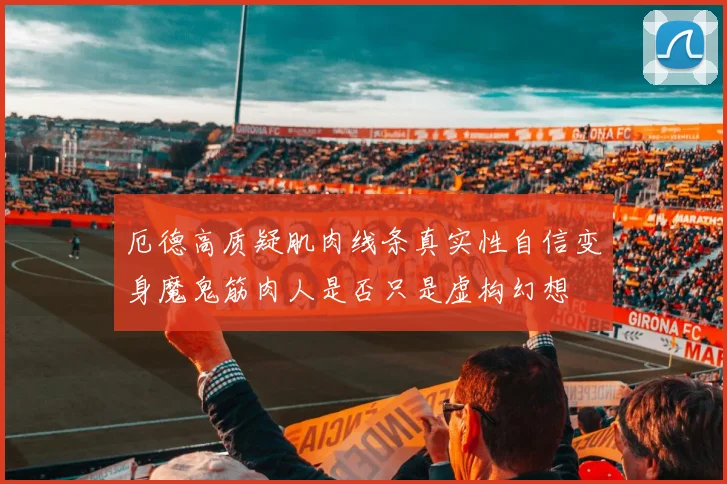 厄德高质疑肌肉线条真实性自信变身魔鬼筋肉人是否只是虚构幻想