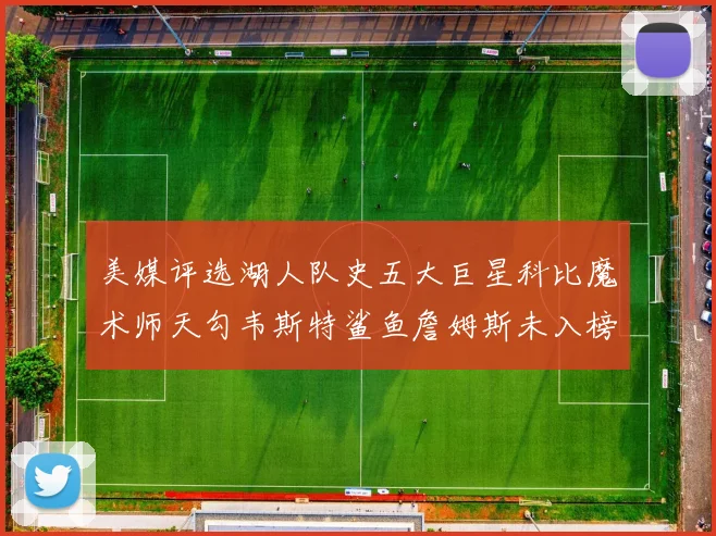 美媒评选湖人队史五大巨星科比魔术师天勾韦斯特鲨鱼詹姆斯未入榜引争议
