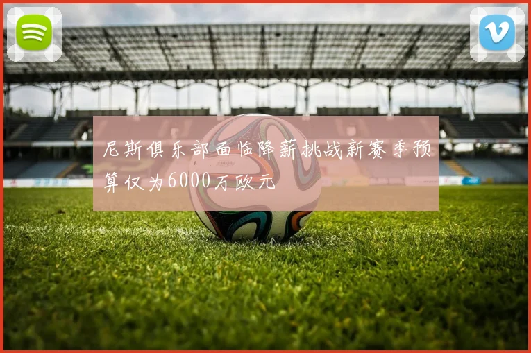 尼斯俱乐部面临降薪挑战新赛季预算仅为6000万欧元