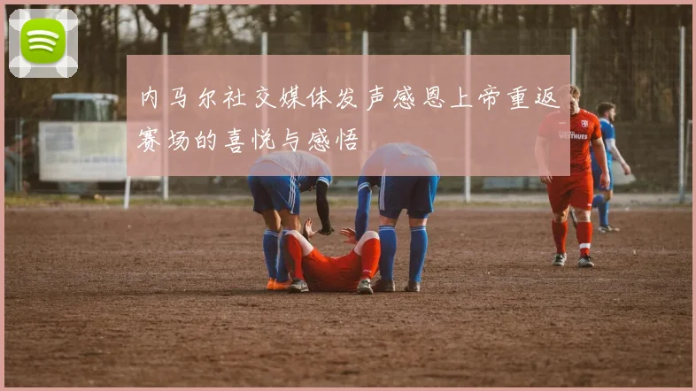 内马尔社交媒体发声感恩上帝重返赛场的喜悦与感悟