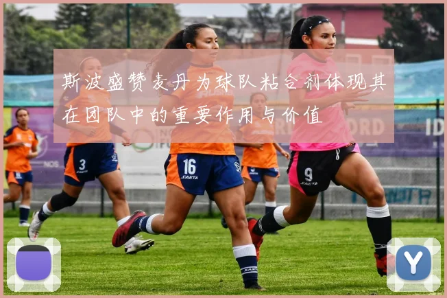 斯波盛赞麦丹为球队粘合剂体现其在团队中的重要作用与价值