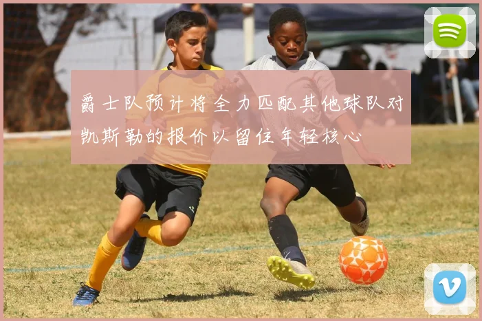 爵士队预计将全力匹配其他球队对凯斯勒的报价以留住年轻核心