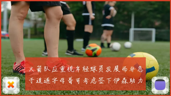 火箭队应重视年轻球员发展而非急于追逐字母哥可考虑签下伊森助力成长