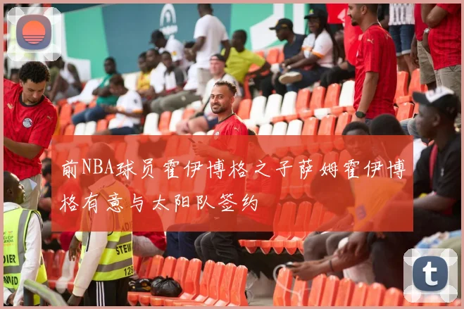 前NBA球员霍伊博格之子萨姆霍伊博格有意与太阳队签约