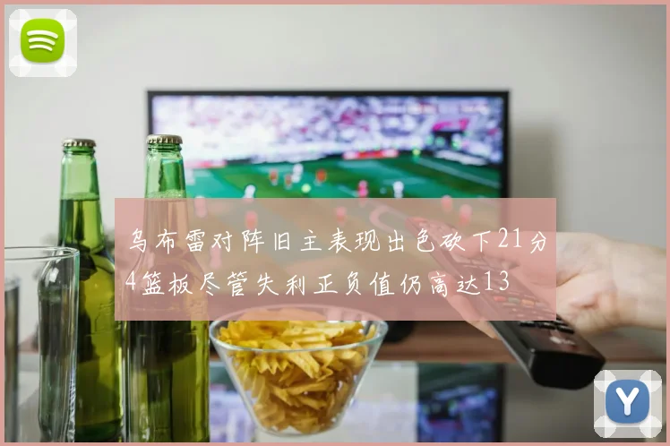 乌布雷对阵旧主表现出色砍下21分4篮板尽管失利正负值仍高达13
